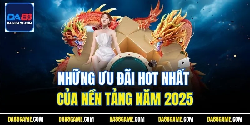Những ưu đãi hot nhất của nền tảng năm 2025