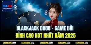 Blackjack Da88 - Game Bài Đỉnh Cao Hot Nhất Năm 2025