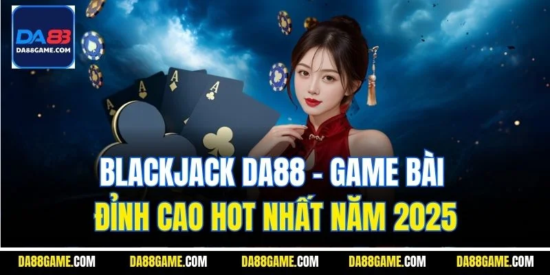 Blackjack Da88 - Game Bài Đỉnh Cao Hot Nhất Năm 2025