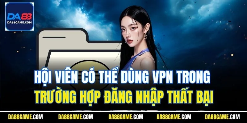 Hội viên có thể dùng VPN trong trường hợp đăng nhập thất bại