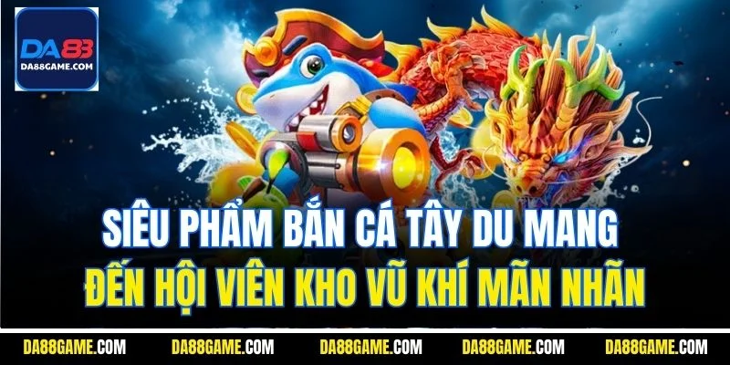 Siêu phẩm bắn cá Tây Du mang đến hội viên kho vũ khí mãn nhãn